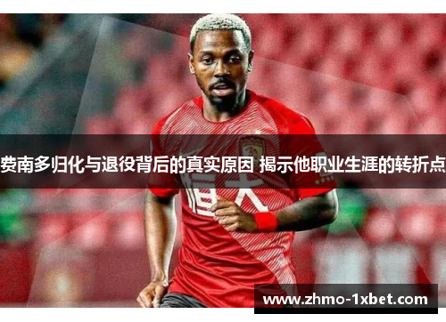 费南多归化与退役背后的真实原因 揭示他职业生涯的转折点