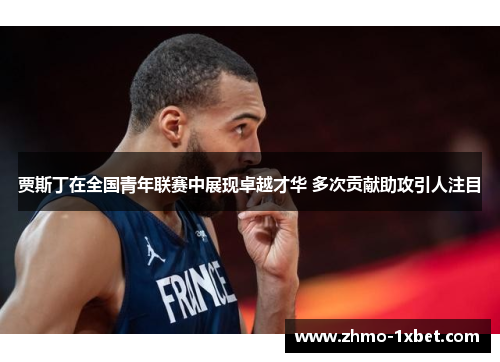 贾斯丁在全国青年联赛中展现卓越才华 多次贡献助攻引人注目