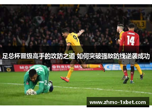 足总杯晋级高手的攻防之道 如何突破强敌防线逆袭成功