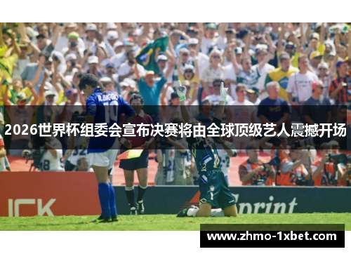 2026世界杯组委会宣布决赛将由全球顶级艺人震撼开场