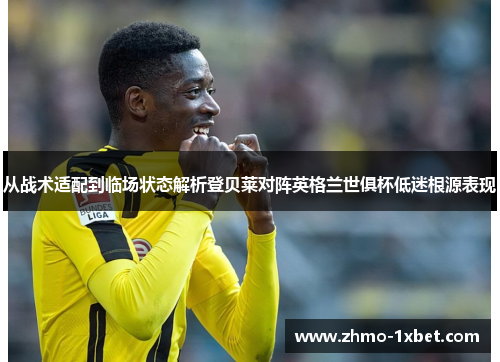 从战术适配到临场状态解析登贝莱对阵英格兰世俱杯低迷根源表现