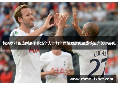 劳塔罗对阵热刺法甲赛场个人能力全面爆发展现锋线统治力关键表现 劳塔罗对阵热刺法甲赛场个人能力全面爆发展现锋线统治力关键表现