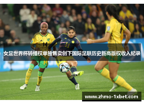 女足世界杯转播权单独售卖创下国际足联历史新高版权收入纪录
