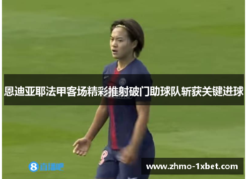 恩迪亚耶法甲客场精彩推射破门助球队斩获关键进球 恩迪亚耶法甲客场精彩推射破门助球队斩获关键进球