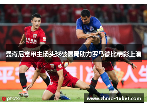 曼奇尼意甲主场头球破僵局助力罗马德比精彩上演