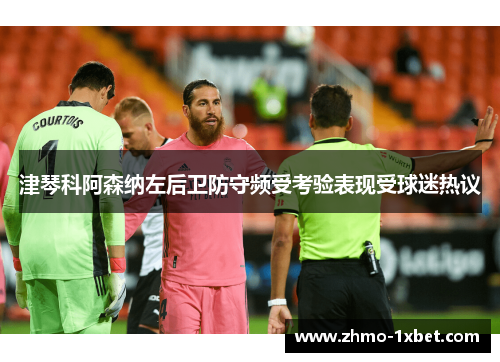 津琴科阿森纳左后卫防守频受考验表现受球迷热议