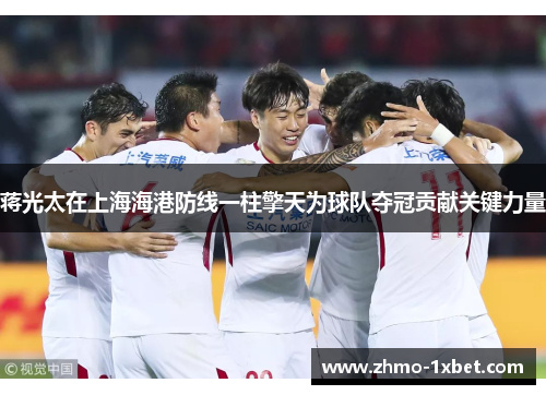 蒋光太在上海海港防线一柱擎天为球队夺冠贡献关键力量