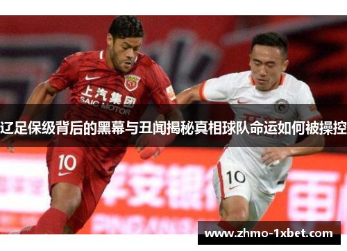 辽足保级背后的黑幕与丑闻揭秘真相球队命运如何被操控
