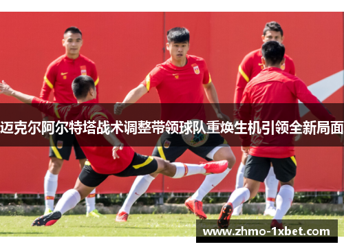 迈克尔阿尔特塔战术调整带领球队重焕生机引领全新局面