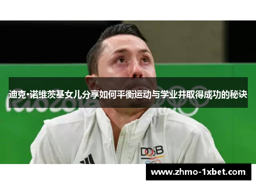 迪克·诺维茨基女儿分享如何平衡运动与学业并取得成功的秘诀