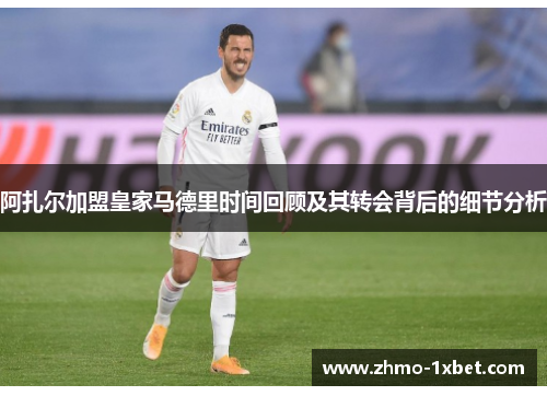 阿扎尔加盟皇家马德里时间回顾及其转会背后的细节分析