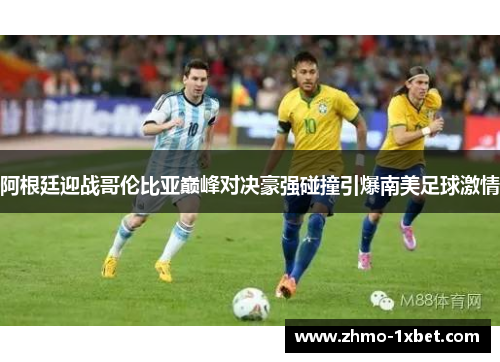 阿根廷迎战哥伦比亚巅峰对决豪强碰撞引爆南美足球激情
