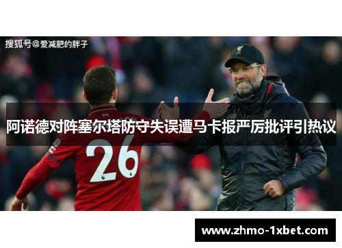 阿诺德对阵塞尔塔防守失误遭马卡报严厉批评引热议