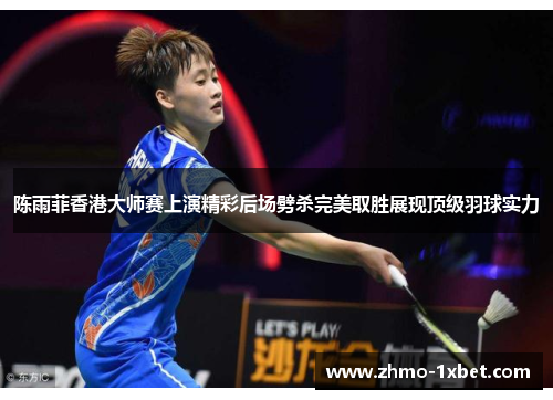 陈雨菲香港大师赛上演精彩后场劈杀完美取胜展现顶级羽球实力