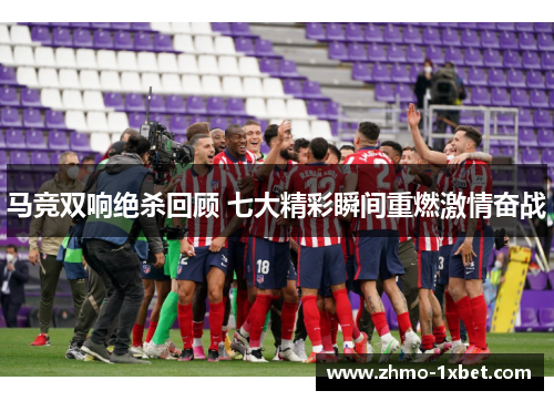 马竞双响绝杀回顾 七大精彩瞬间重燃激情奋战 马竞双响绝杀回顾 七大精彩瞬间重燃激情奋战