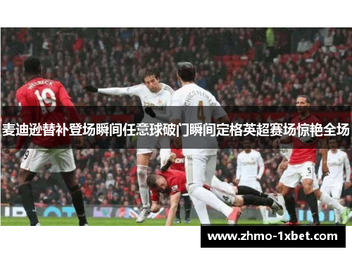 麦迪逊替补登场瞬间任意球破门瞬间定格英超赛场惊艳全场