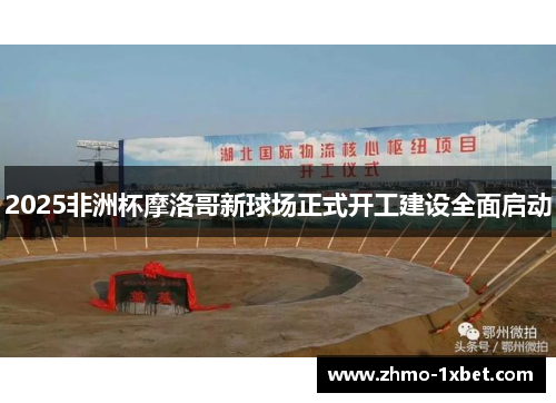 2025非洲杯摩洛哥新球场正式开工建设全面启动