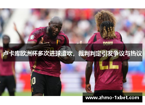 卢卡库欧洲杯多次进球遭吹,裁判判定引发争议与热议 卢卡库欧洲杯多次进球遭吹,裁判判定引发争议与热议