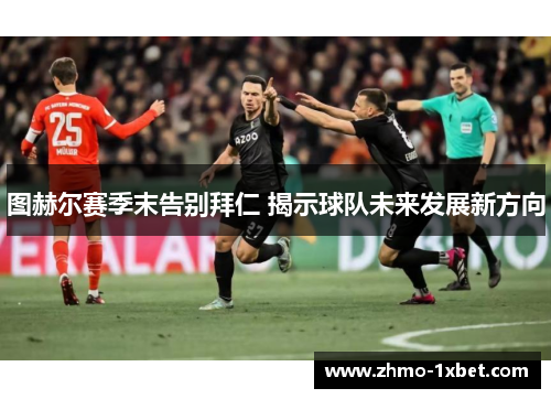 图赫尔赛季末告别拜仁 揭示球队未来发展新方向 图赫尔赛季末告别拜仁 揭示球队未来发展新方向