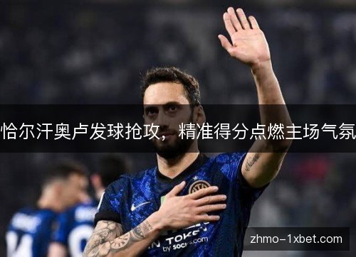 恰尔汗奥卢发球抢攻,精准得分点燃主场气氛 恰尔汗奥卢发球抢攻,精准得分点燃主场气氛